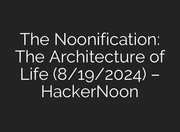 The Noonification: The Architecture of Life (8/19/2024) – HackerNoon