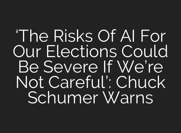 ‘The Risks Of <b>AI</b> For Our Elections Could Be Severe If We’re Not Careful’: Chuck Schumer Warns