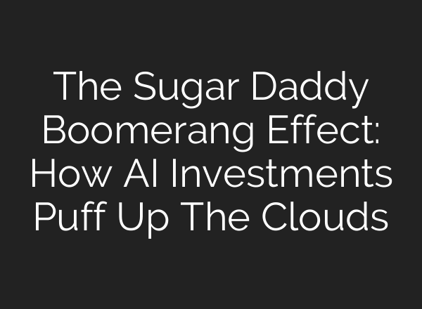 The Sugar Daddy Boomerang Effect: How AI Investments Puff Up The Clouds
