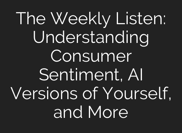 The Weekly Listen: Understanding Consumer Sentiment, <b>AI</b> Versions of Yourself, and More