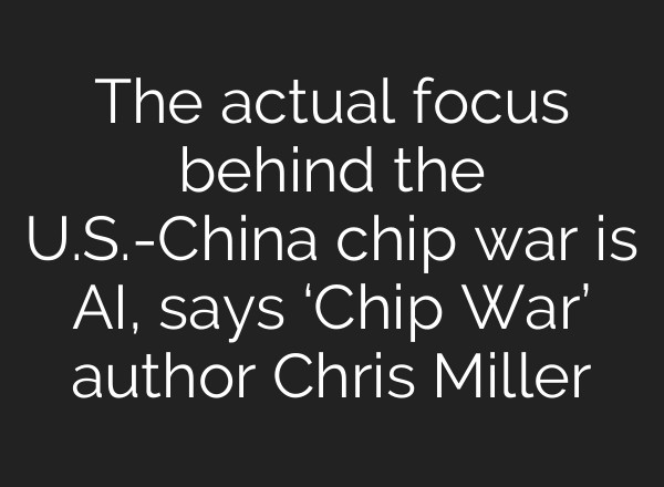 The actual focus behind the U.S.-China chip war is <b>AI</b>, says ‘Chip War’ author Chris Miller