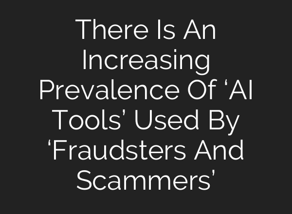 There Is An Increasing Prevalence Of ‘<b>AI</b> Tools’ Used By ‘Fraudsters And Scammers’