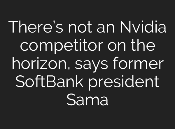 There’s not an Nvidia competitor on the horizon, says former SoftBank president Sama