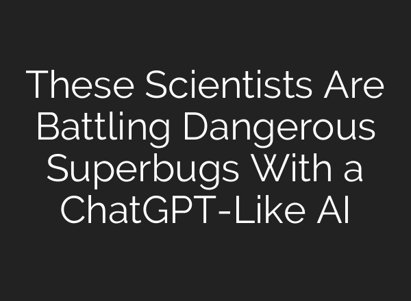 These Scientists Are Battling Dangerous Superbugs With a <b>ChatGPT</b>-Like AI