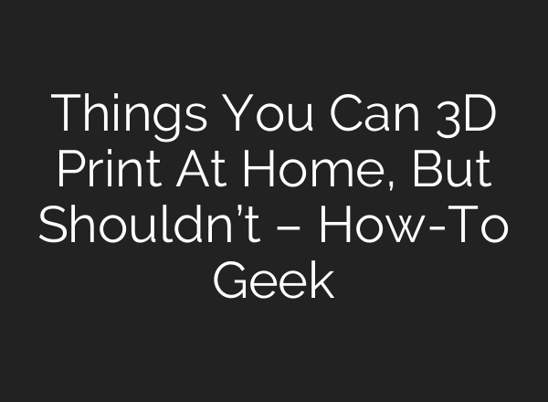 Things You Can 3D Print At Home, But Shouldn’t – How-To Geek