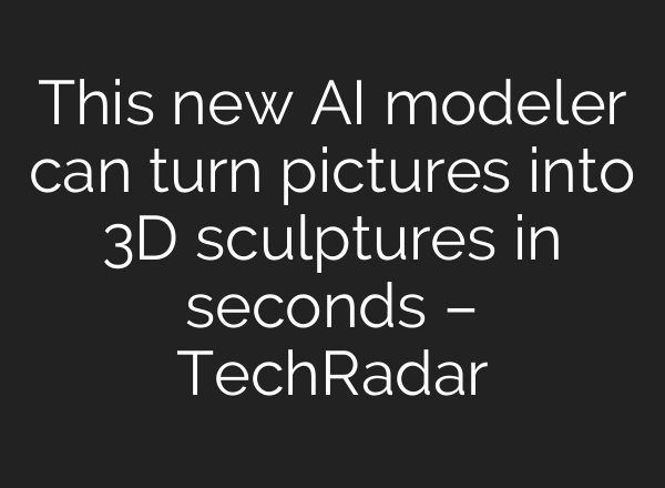 This new AI modeler can turn pictures into 3D sculptures in seconds – TechRadar