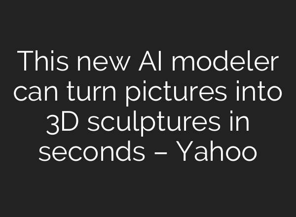This new AI modeler can turn pictures into 3D sculptures in seconds – Yahoo