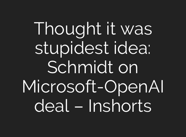 Thought it was stupidest idea: Schmidt on Microsoft-<b>OpenAI</b> deal – Inshorts