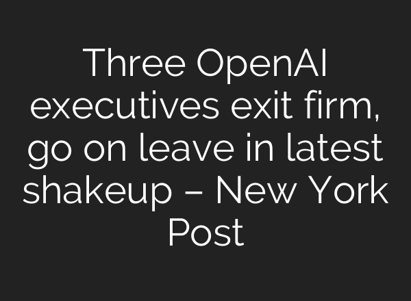 Three <b>OpenAI</b> executives exit firm, go on leave in latest shakeup – New York Post