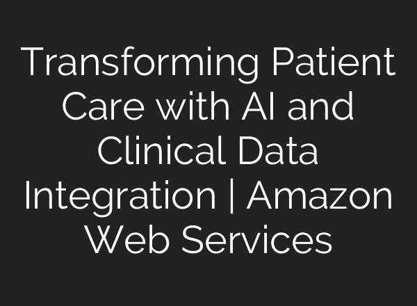 Transforming Patient Care with <b>AI</b> and Clinical Data Integration | Amazon Web Services