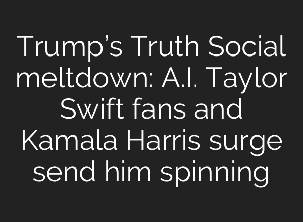 Trump’s Truth Social meltdown: <b>A.I.</b> Taylor Swift fans and Kamala Harris surge send him spinning