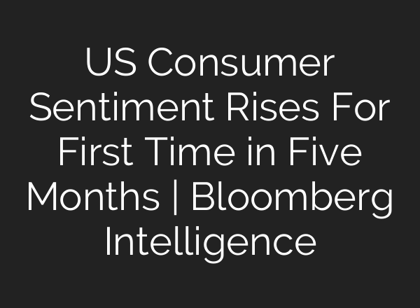 US Consumer Sentiment Rises For First Time in Five Months | Bloomberg Intelligence