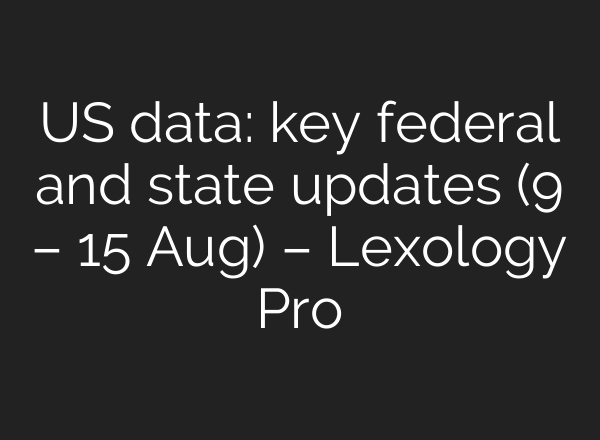 US data: key federal and state updates (9 – 15 Aug) – Lexology Pro