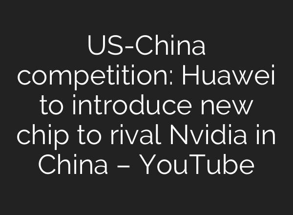 US-China competition: Huawei to introduce new chip to rival Nvidia in China – YouTube