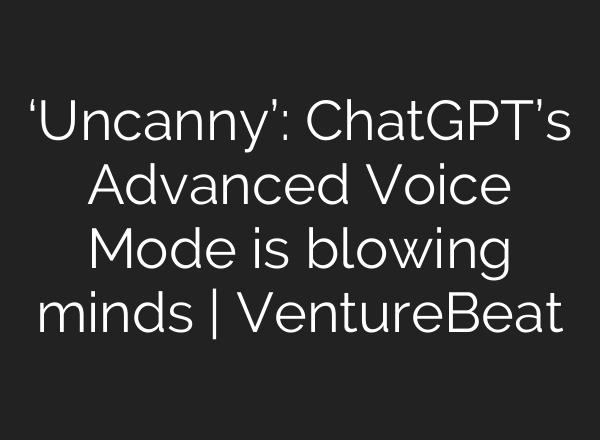 ‘Uncanny’: <b>ChatGPT’s</b> Advanced Voice Mode is blowing minds | VentureBeat