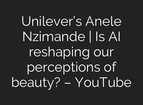 Unilever’s Anele Nzimande | Is <b>AI</b> reshaping our perceptions of beauty? – YouTube