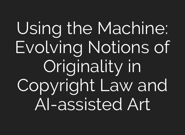 Using the Machine: Evolving Notions of Originality in Copyright Law and AI-assisted Art