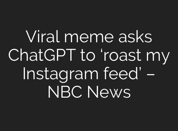 Viral meme asks <b>ChatGPT</b> to ‘roast my Instagram feed’ – NBC News