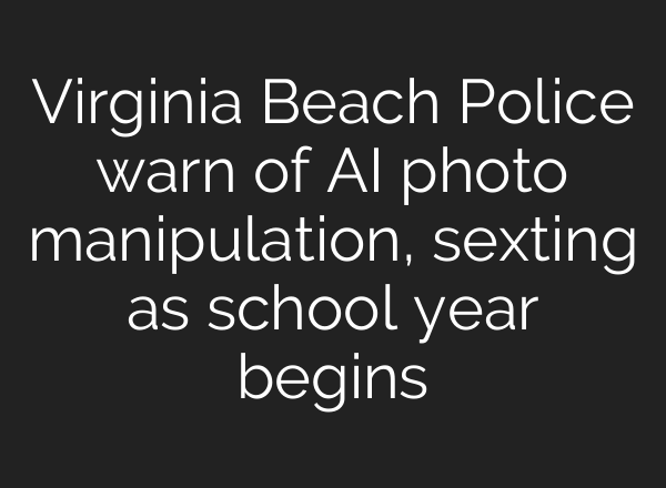 Virginia Beach Police warn of <b>AI</b> photo manipulation, sexting as school year begins