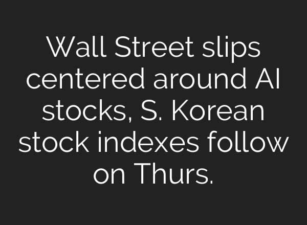 Wall Street slips centered around <b>AI</b> stocks, S. Korean stock indexes follow on Thurs.