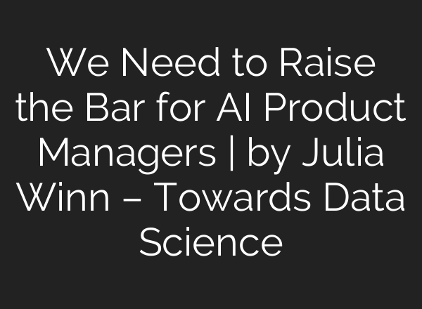 We Need to Raise the Bar for AI Product Managers | by Julia Winn – Towards Data Science