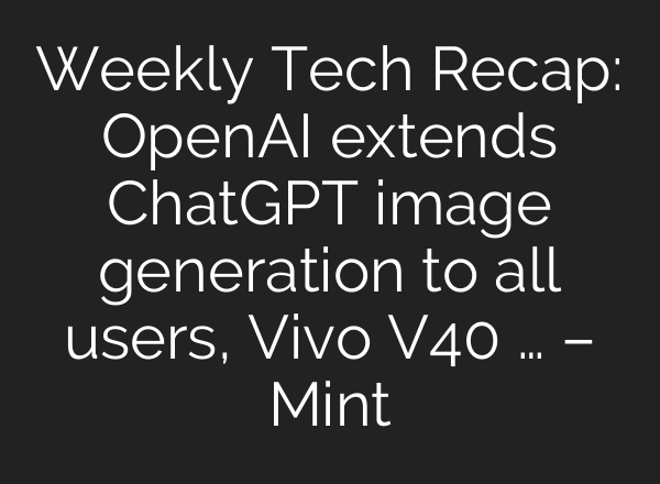 Weekly Tech Recap: OpenAI extends <b>ChatGPT</b> image generation to all users, Vivo V40 … – Mint