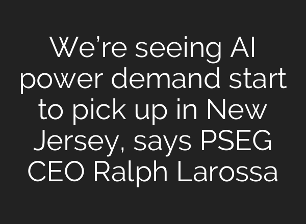 We’re seeing <b>AI</b> power demand start to pick up in New Jersey, says PSEG CEO Ralph Larossa