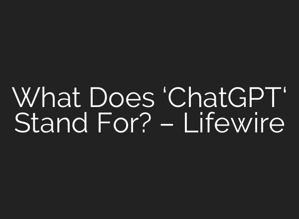 What Does ‘<b>ChatGPT</b>‘ Stand For? – Lifewire