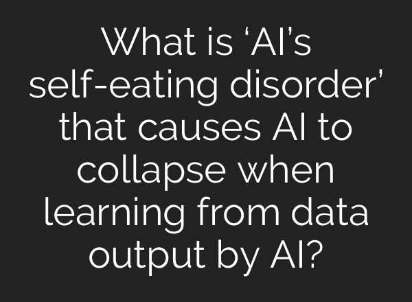 What is ‘AI’s self-eating disorder’ that causes AI to collapse when learning from data output by AI?