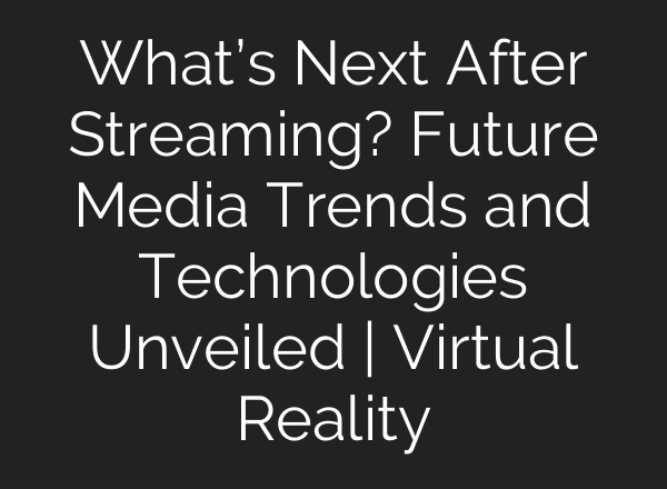 What’s Next After Streaming? Future Media Trends and Technologies Unveiled | Virtual Reality