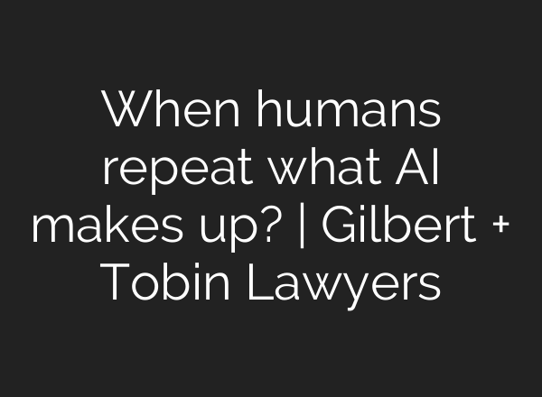 When humans repeat what AI makes up? | Gilbert + Tobin Lawyers