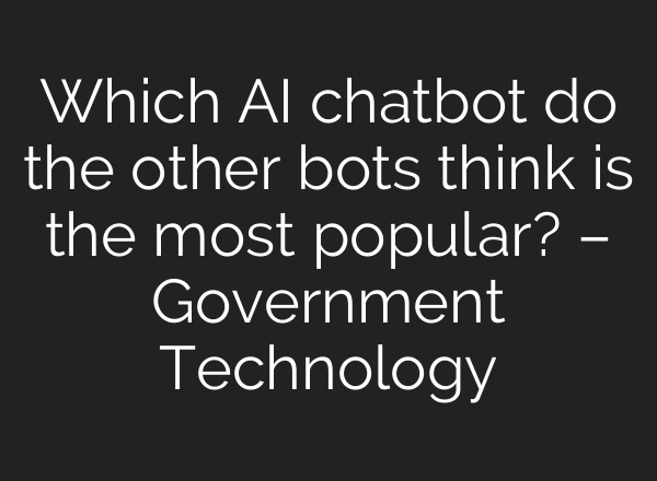 Which AI chatbot do the other bots think is the most popular? – Government Technology