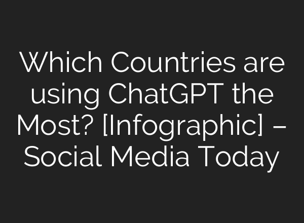Which Countries are using <b>ChatGPT</b> the Most? [Infographic] – Social Media Today