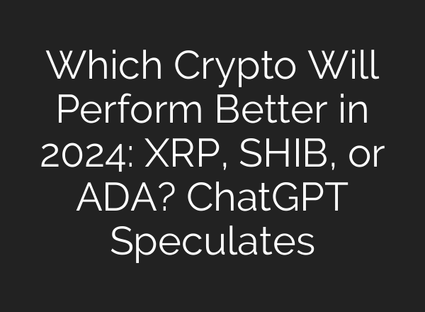 Which Crypto Will Perform Better in 2024: XRP, SHIB, or ADA? <b>ChatGPT</b> Speculates