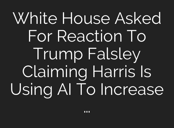 White House Asked For Reaction To Trump Falsley Claiming Harris Is Using <b>AI</b> To Increase …