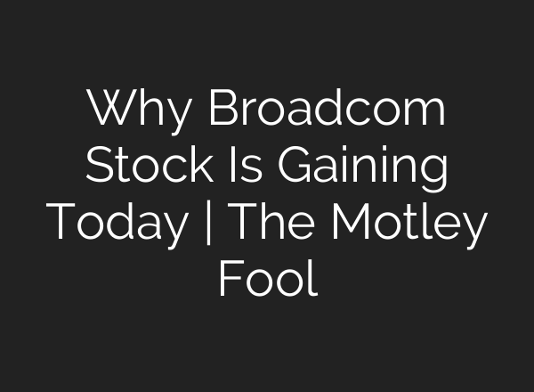 Why Broadcom Stock Is Gaining Today | The Motley Fool