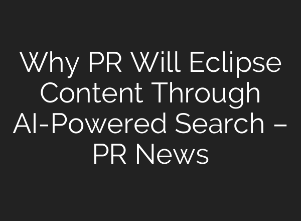 Why PR Will Eclipse Content Through AI-Powered Search – PR News