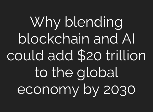 Why blending blockchain and <b>AI</b> could add $20 trillion to the global economy by 2030