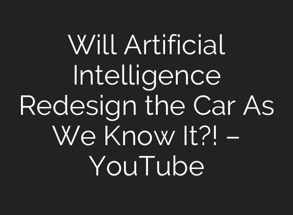 Will Artificial Intelligence Redesign the Car As We Know It?! – YouTube
