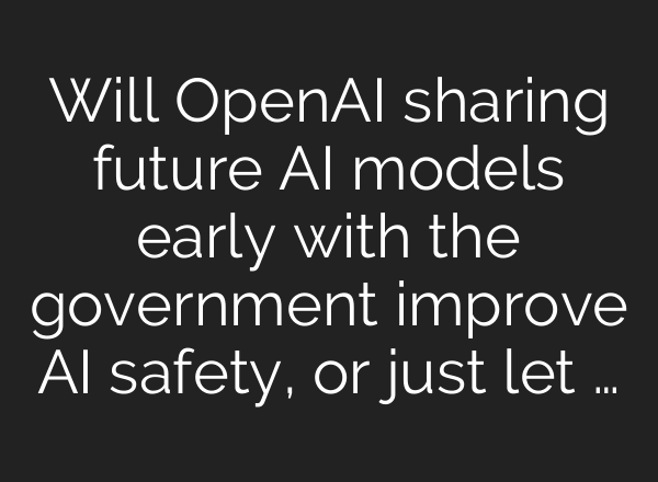 Will <b>OpenAI</b> sharing future AI models early with the government improve AI safety, or just let …