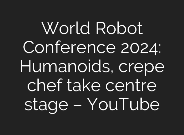 World Robot Conference 2024: Humanoids, crepe chef take centre stage – YouTube