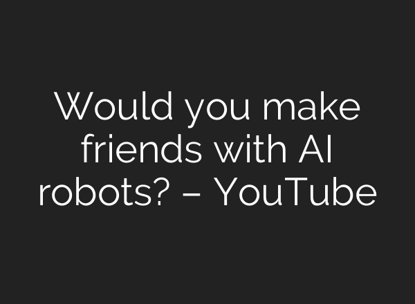 Would you make friends with <b>AI</b> robots? – YouTube