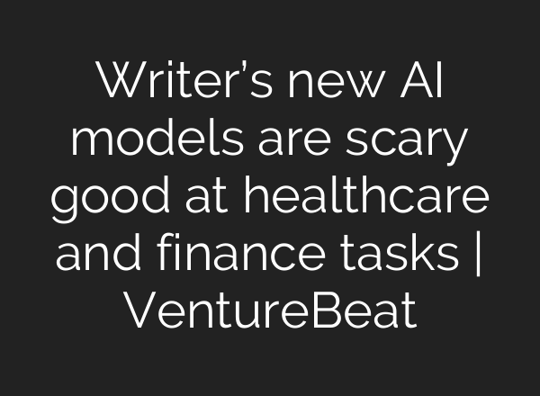 Writer’s new AI models are scary good at healthcare and finance tasks | VentureBeat