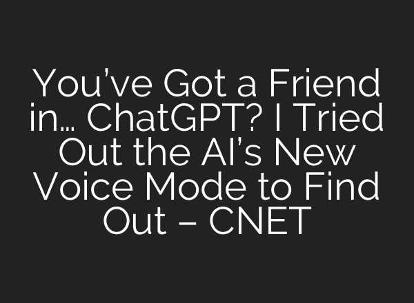 You’ve Got a Friend in… <b>ChatGPT</b>? I Tried Out the AI’s New Voice Mode to Find Out – CNET