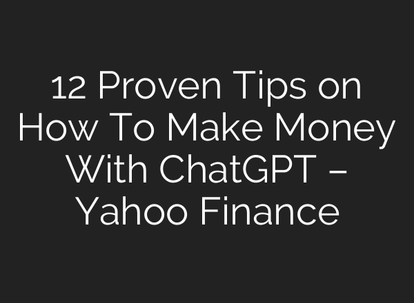 12 Proven Tips on How To Make Money With <b>ChatGPT</b> – Yahoo Finance