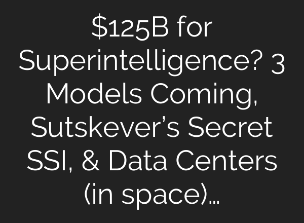 $125B for Superintelligence? 3 Models Coming, Sutskever’s Secret SSI, & Data Centers (in space)…