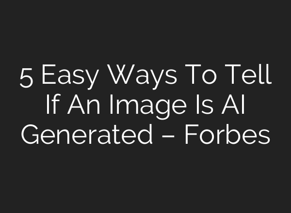 5 Easy Ways To Tell If An Image Is AI Generated – Forbes