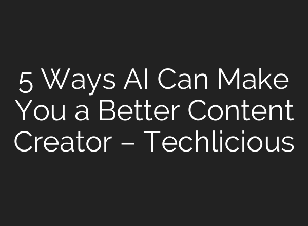 5 Ways AI Can Make You a Better Content Creator – Techlicious