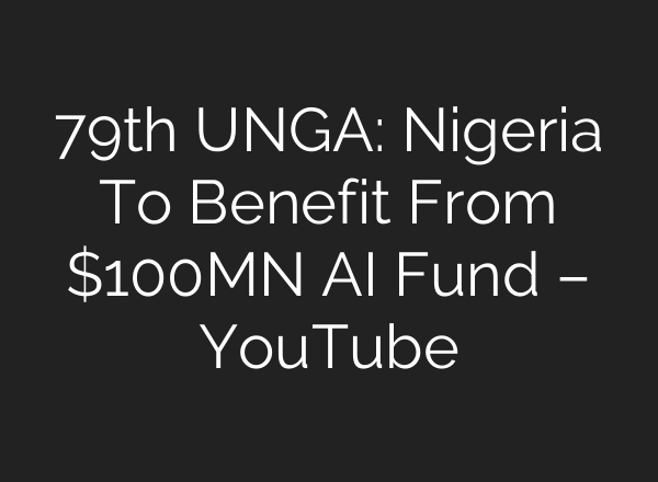 79th UNGA: Nigeria To Benefit From $100MN <b>AI</b> Fund – YouTube