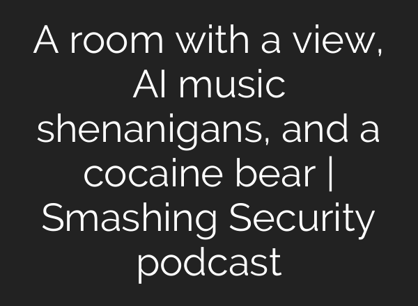 A room with a view, <b>AI</b> music shenanigans, and a cocaine bear | Smashing Security podcast